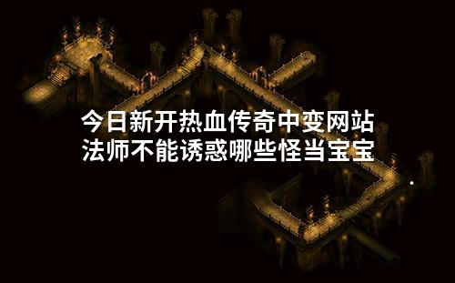 今日新开热血传奇中变网站法师不能诱惑哪些怪当宝宝