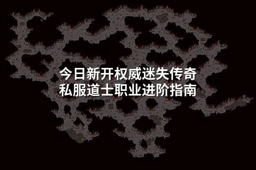 今日新开权威迷失传奇私服道士职业进阶指南