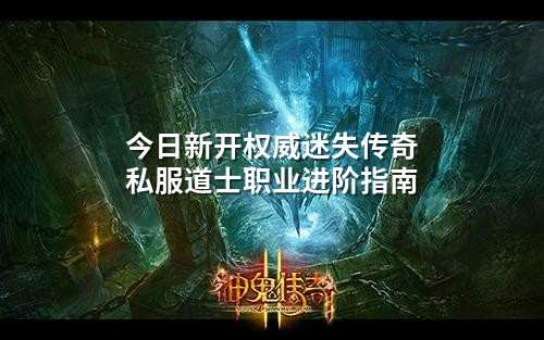今日新开权威迷失传奇私服道士职业进阶指南