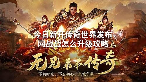 今日新开传奇世界发布网战战怎么升级攻略