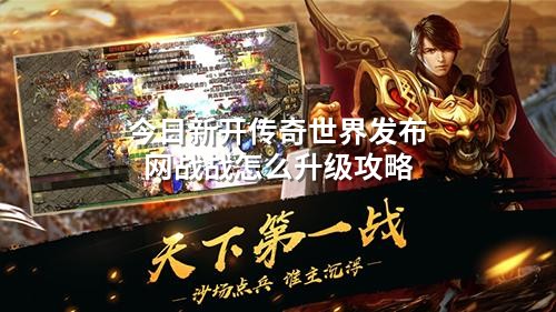 今日新开传奇世界发布网战战怎么升级攻略