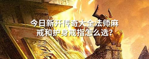 今日新开传奇大全法师麻戒和护身戒指怎么选?