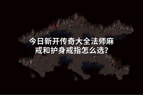 今日新开传奇大全法师麻戒和护身戒指怎么选?