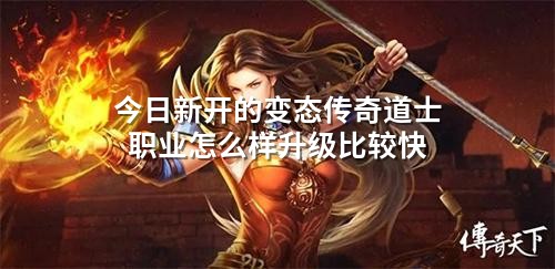 今日新开的变态传奇道士职业怎么样升级比较快