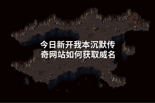 今日新开我本沉默传奇网站如何获取威名