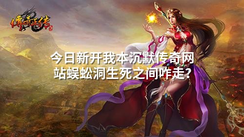 今日新开我本沉默传奇网站蜈蚣洞生死之间咋走?