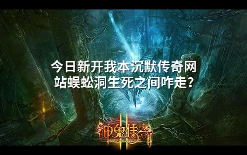 今日新开我本沉默传奇网站蜈蚣洞生死之间咋走?