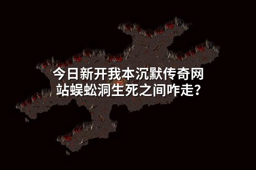 今日新开我本沉默传奇网站蜈蚣洞生死之间咋走?