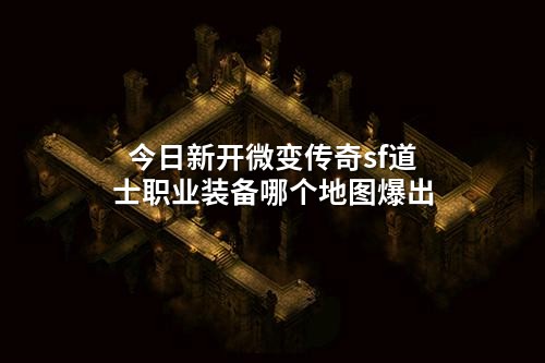 今日新开微变传奇sf道士职业装备哪个地图爆出
