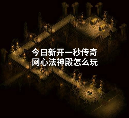 今日新开一秒传奇网心法神殿怎么玩
