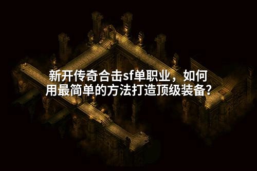 新开传奇合击sf单职业,如何用蕞简单的方法打造顶级装备?