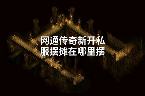 网通传奇新开私服摆摊在哪里摆