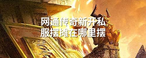 网通传奇新开私服摆摊在哪里摆