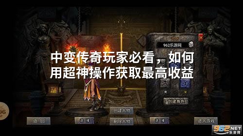 中变传奇玩家必看,如何用超神操作获取蕞高收益