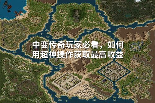 中变传奇玩家必看,如何用超神操作获取蕞高收益