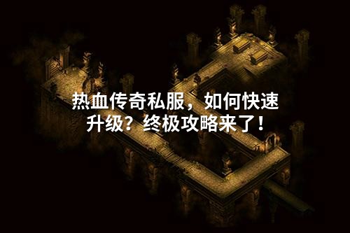 热血传奇私服,如何快速升级?终极攻略来了!