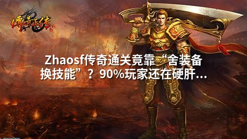 Zhaosf传奇通关竟靠“舍装备换技能”？90%玩家还在硬肝Boss
