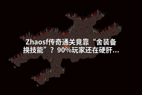 Zhaosf传奇通关竟靠“舍装备换技能”?90%玩家还在硬肝Boss