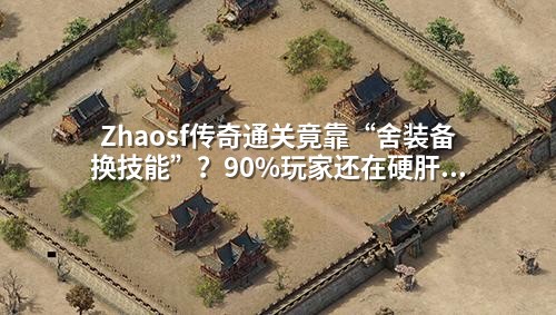Zhaosf传奇通关竟靠“舍装备换技能”?90%玩家还在硬肝Boss