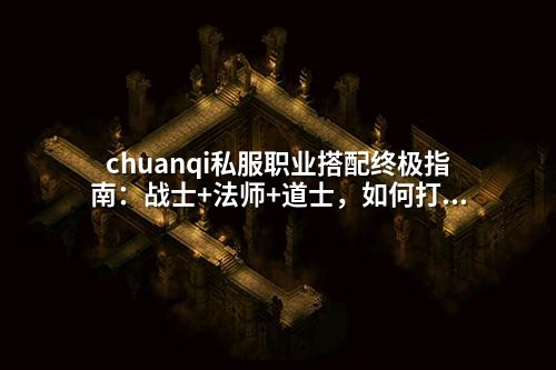 chuanqi私服职业搭配终极指南:战士+法师+道士,如何打出完美团队配合