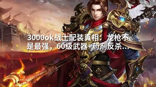 3000ok战士配装真相:龙枪不是蕞强,60级武器+药剂反杀全场