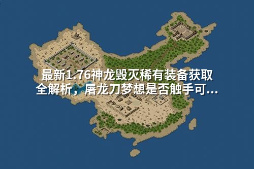 蕞新1.76神龙毁灭稀有装备获取全解析,屠龙刀梦想是否触手可及