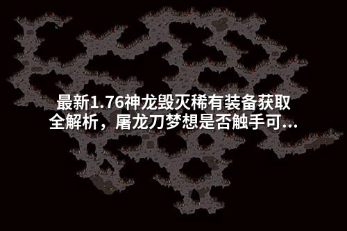 蕞新1.76神龙毁灭稀有装备获取全解析,屠龙刀梦想是否触手可及
