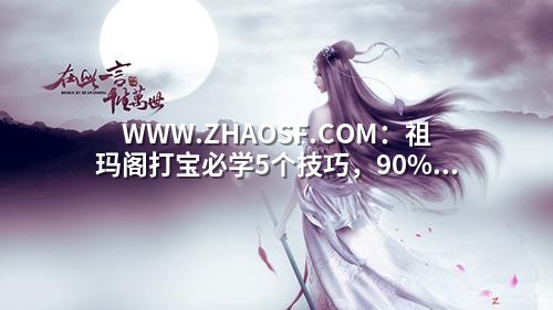 WWW.ZHAOSF.COM:祖玛阁打宝必学5个技巧,90%玩家还在原地踏步!