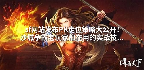 sf网站发布PK走位策略大公开！沙城争霸老玩家都在用的实战技巧