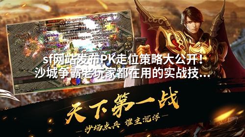 sf网站发布PK走位策略大公开!沙城争霸老玩家都在用的实战技巧