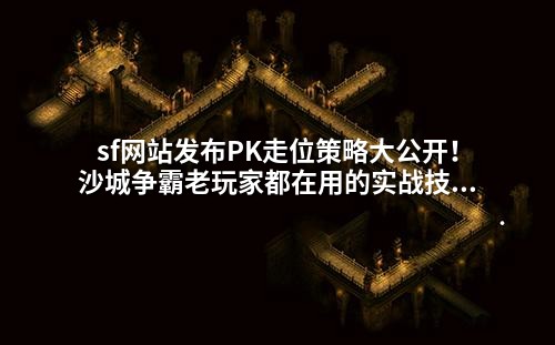 sf网站发布PK走位策略大公开!沙城争霸老玩家都在用的实战技巧