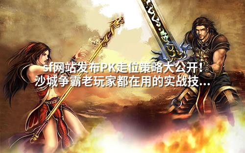 sf网站发布PK走位策略大公开!沙城争霸老玩家都在用的实战技巧