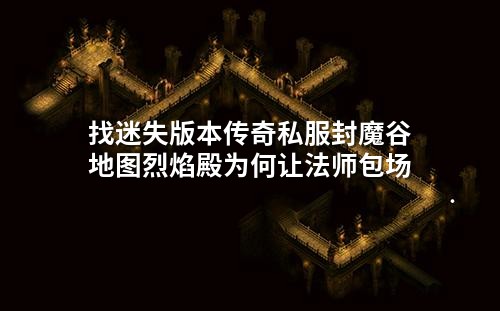 找迷失版本传奇私服封魔谷地图烈焰殿为何让法师包场