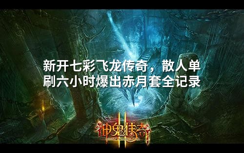 新开七彩飞龙传奇,散人单刷六小时爆出赤月套全记录