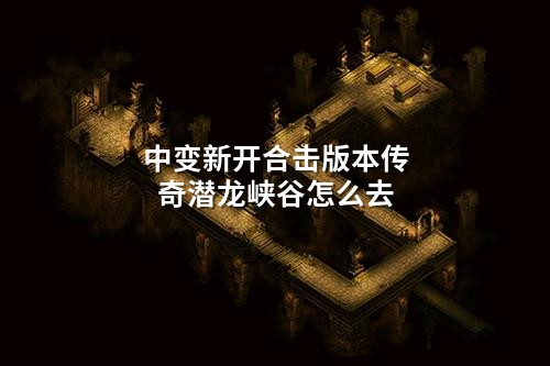 中变新开合击版本传奇潜龙峡谷怎么去