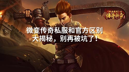 微变传奇私服和官方区别大揭秘,别再被坑了!