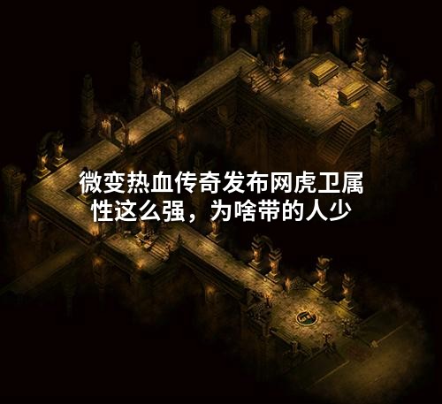 微变热血传奇发布网虎卫属性这么强,为啥带的人少