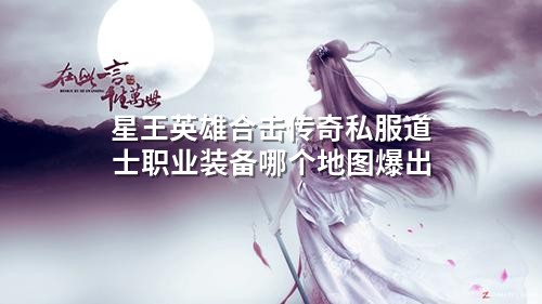 星王英雄合击传奇私服道士职业装备哪个地图爆出