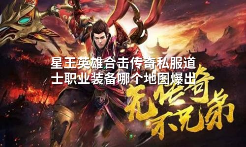 星王英雄合击传奇私服道士职业装备哪个地图爆出