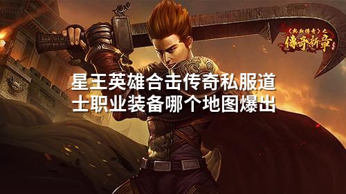 星王英雄合击传奇私服道士职业装备哪个地图爆出