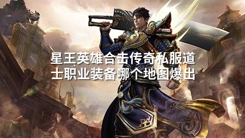 星王英雄合击传奇私服道士职业装备哪个地图爆出