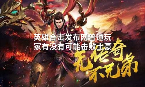 英雄合击发布网普通玩家有没有可能击败土豪