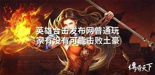英雄合击发布网普通玩家有没有可能击败土豪