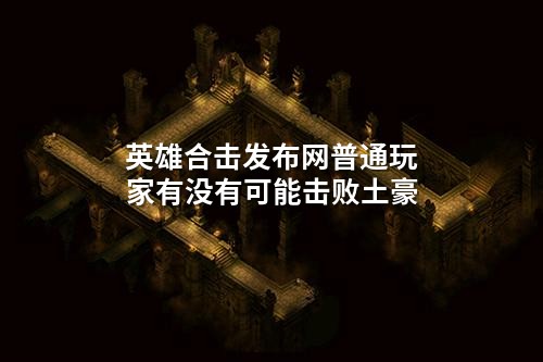 英雄合击发布网普通玩家有没有可能击败土豪